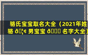 骆氏宝宝取名大全（2021年姓骆 🦢 男宝宝 🐒 名字大全）